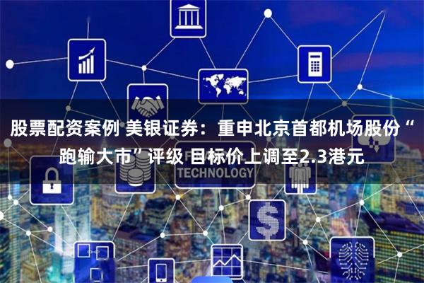 股票配资案例 美银证券:重申北京首都机场股份“跑输大市”评级 目标价上调至2.3港元