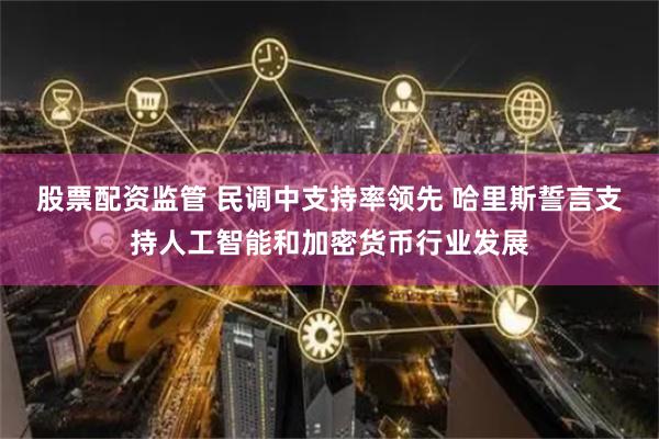 股票配资监管 民调中支持率领先 哈里斯誓言支持人工智能和加密货币行业发展