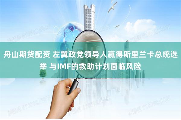 舟山期货配资 左翼政党领导人赢得斯里兰卡总统选举 与IMF的救助计划面临风险