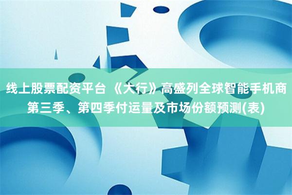 线上股票配资平台 《大行》高盛列全球智能手机商第三季、第四季付运量及市场份额预测(表)