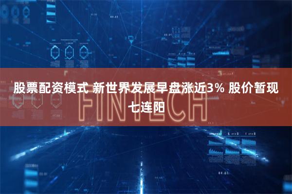 股票配资模式 新世界发展早盘涨近3% 股价暂现七连阳
