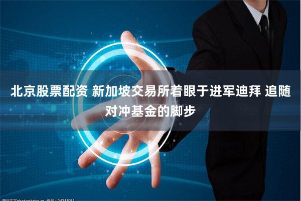 北京股票配资 新加坡交易所着眼于进军迪拜 追随对冲基金的脚步