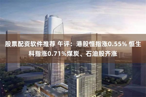 股票配资软件推荐 午评:港股恒指涨0.55% 恒生科指涨0.71%煤炭、石油股齐涨