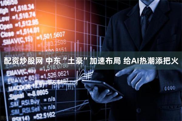 配资炒股网 中东“土豪”加速布局 给AI热潮添把火