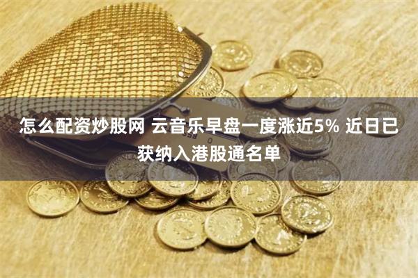 怎么配资炒股网 云音乐早盘一度涨近5% 近日已获纳入港股通名单