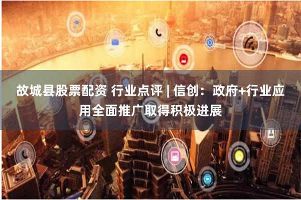故城县股票配资 行业点评 | 信创:政府+行业应用全面推广取得积极进展