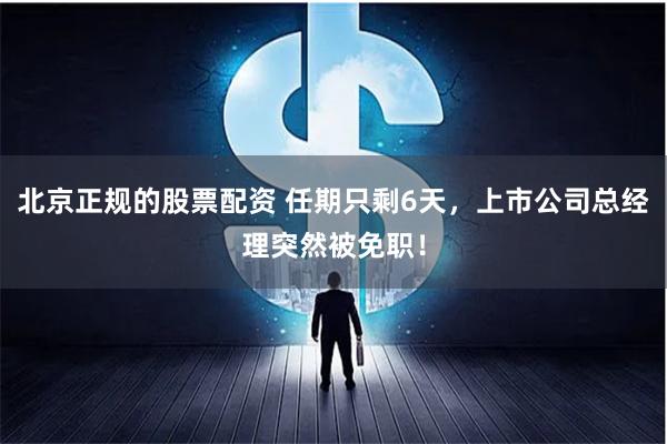 北京正规的股票配资 任期只剩6天,上市公司总经理突然被免职!