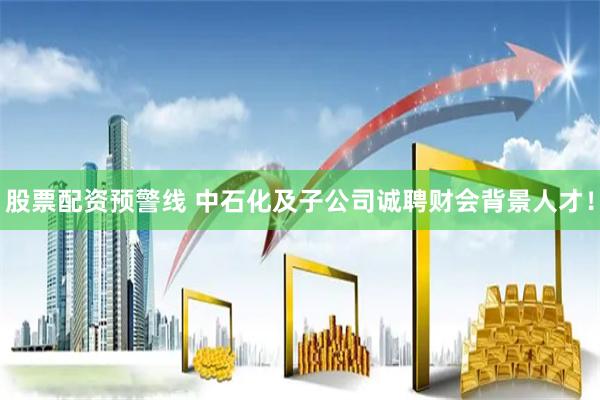 股票配资预警线 中石化及子公司诚聘财会背景人才!