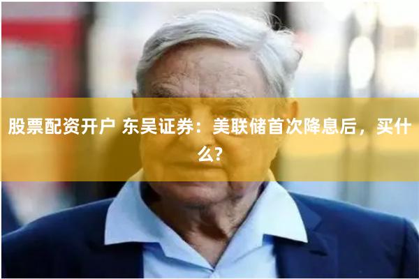 股票配资开户 东吴证券:美联储首次降息后,买什么?