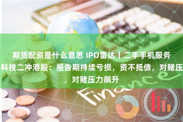 期货配资是什么意思 IPO雷达|二手手机服务商闪回科技二冲港股:报告期持续亏损,资不抵债,对赌压力飙升