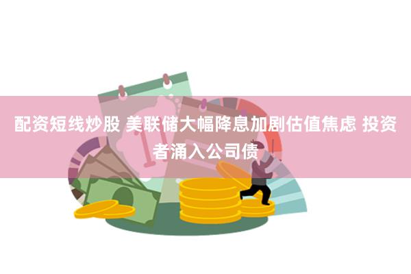 配资短线炒股 美联储大幅降息加剧估值焦虑 投资者涌入公司债