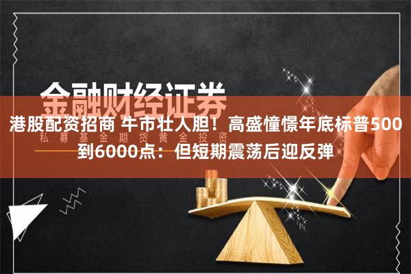 港股配资招商 牛市壮人胆!高盛憧憬年底标普500到6000点:但短期震荡后迎反弹