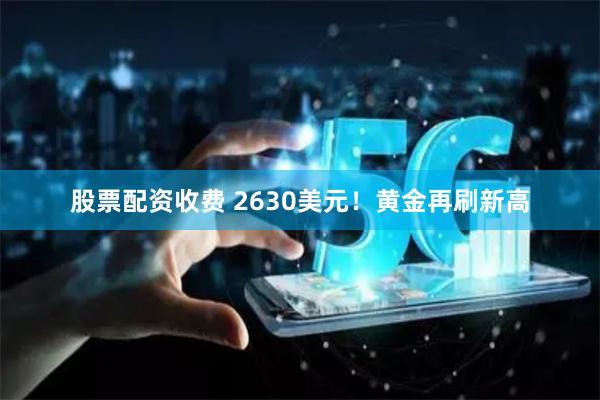 股票配资收费 2630美元!黄金再刷新高