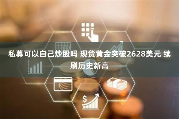 私募可以自己炒股吗 现货黄金突破2628美元 续刷历史新高