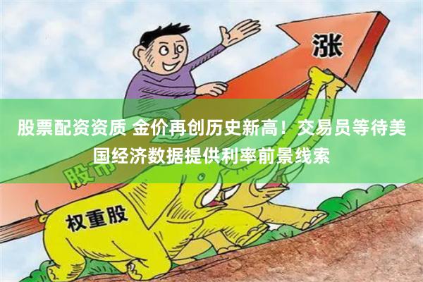 股票配资资质 金价再创历史新高!交易员等待美国经济数据提供利率前景线索