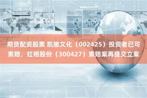 期货配资股票 凯撒文化(002425)投资者已可索赔,红相股份(300427)索赔案再提交立案