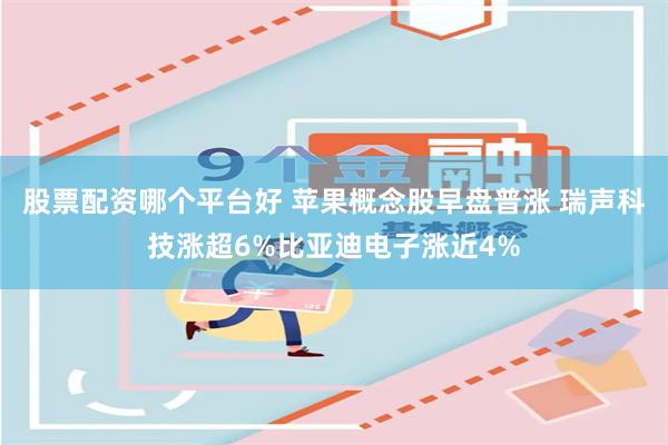 股票配资哪个平台好 苹果概念股早盘普涨 瑞声科技涨超6%比亚迪电子涨近4%