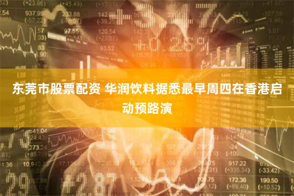 东莞市股票配资 华润饮料据悉最早周四在香港启动预路演