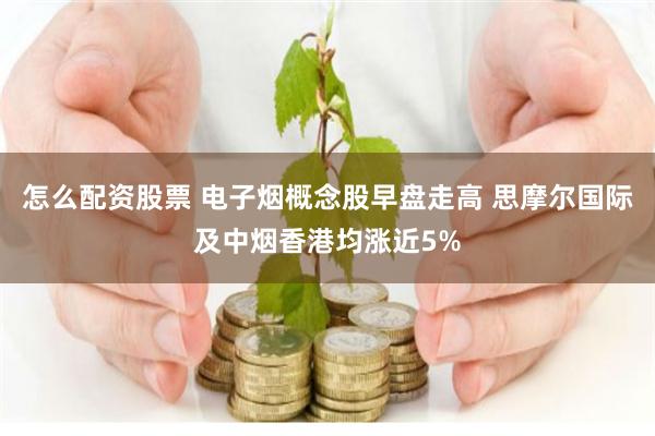 怎么配资股票 电子烟概念股早盘走高 思摩尔国际及中烟香港均涨近5%