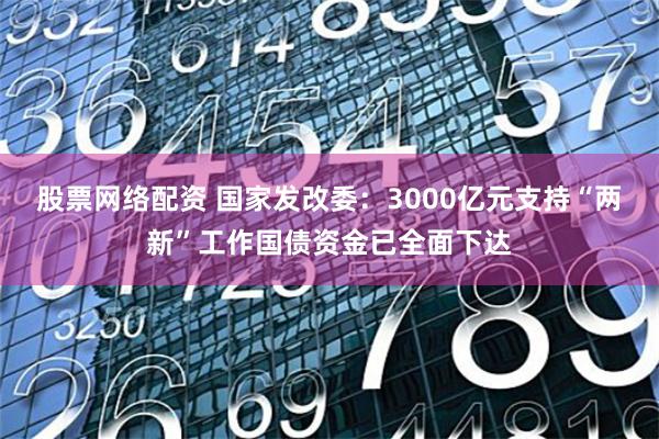 股票网络配资 国家发改委:3000亿元支持“两新”工作国债资金已全面下达