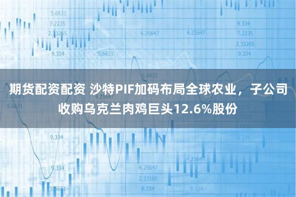 期货配资配资 沙特PIF加码布局全球农业,子公司收购乌克兰肉鸡巨头12.6%股份