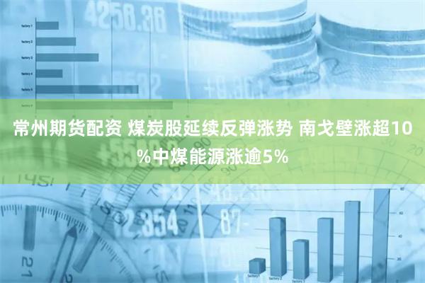 常州期货配资 煤炭股延续反弹涨势 南戈壁涨超10%中煤能源涨逾5%