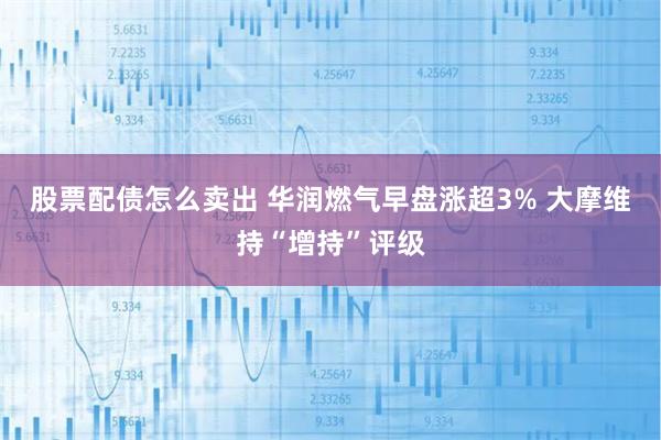 股票配债怎么卖出 华润燃气早盘涨超3% 大摩维持“增持”评级