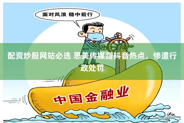 配资炒股网站必选 思美传媒蹭抖音热点,惨遭行政处罚