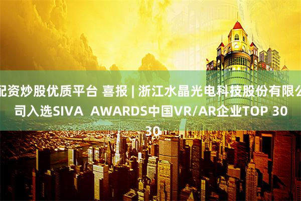 配资炒股优质平台 喜报 | 浙江水晶光电科技股份有限公司入选SIVA  AWARDS中国VR/AR企业TOP 30