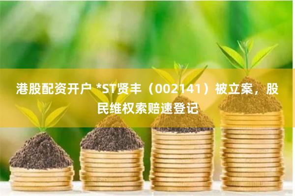 港股配资开户 *ST贤丰(002141)被立案,股民维权索赔速登记