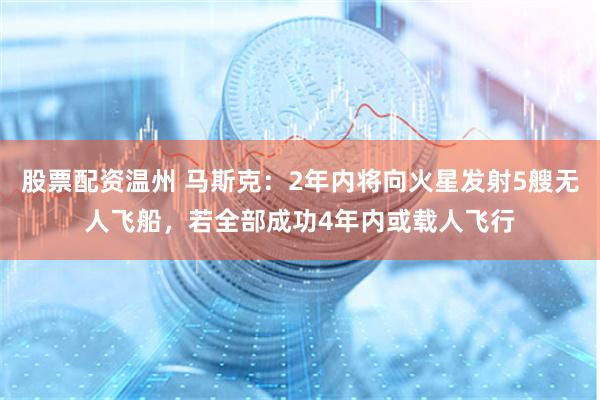 股票配资温州 马斯克:2年内将向火星发射5艘无人飞船,若全部成功4年内或载人飞行