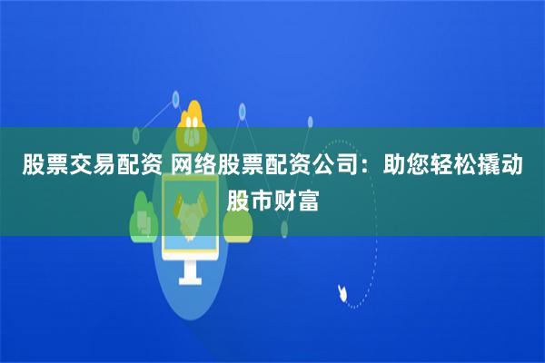 股票交易配资 网络股票配资公司:助您轻松撬动股市财富