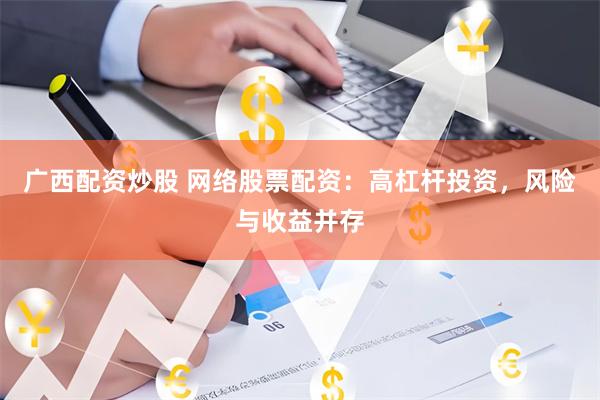 广西配资炒股 网络股票配资:高杠杆投资,风险与收益并存