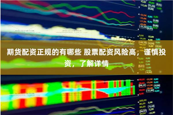 期货配资正规的有哪些 股票配资风险高,谨慎投资,了解详情