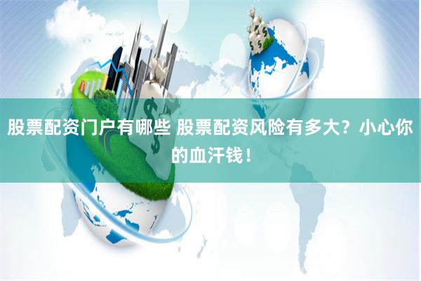 股票配资门户有哪些 股票配资风险有多大?小心你的血汗钱!