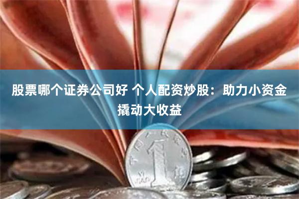 股票哪个证券公司好 个人配资炒股:助力小资金撬动大收益