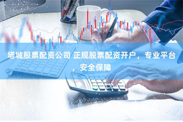 塔城股票配资公司 正规股票配资开户,专业平台,安全保障