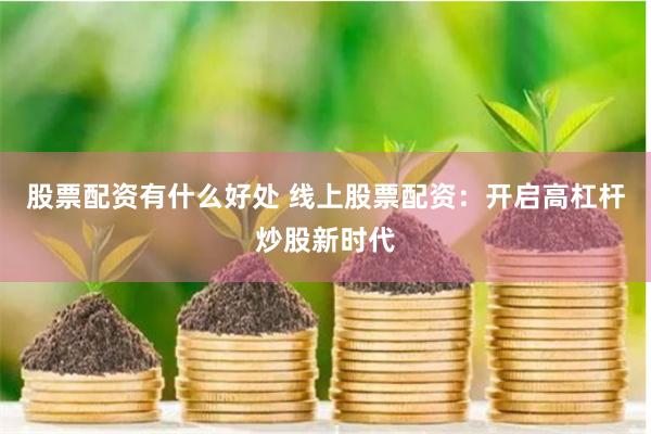 股票配资有什么好处 线上股票配资:开启高杠杆炒股新时代