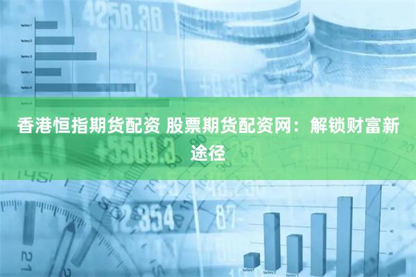 香港恒指期货配资 股票期货配资网:解锁财富新途径