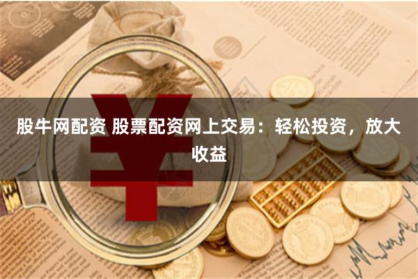 股牛网配资 股票配资网上交易:轻松投资,放大收益