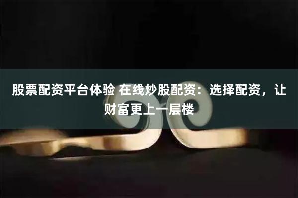 股票配资平台体验 在线炒股配资:选择配资,让财富更上一层楼