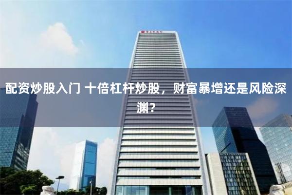 配资炒股入门 十倍杠杆炒股,财富暴增还是风险深渊?