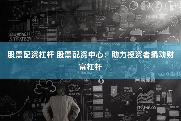 股票配资杠杆 股票配资中心:助力投资者撬动财富杠杆
