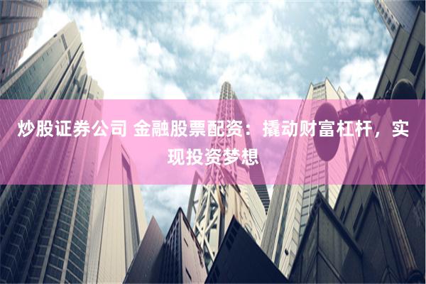 炒股证券公司 金融股票配资:撬动财富杠杆,实现投资梦想