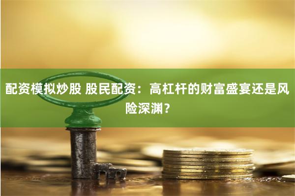 配资模拟炒股 股民配资:高杠杆的财富盛宴还是风险深渊?