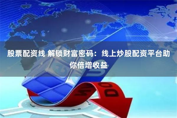 股票配资线 解锁财富密码:线上炒股配资平台助你倍增收益