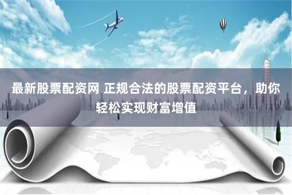 最新股票配资网 正规合法的股票配资平台,助你轻松实现财富增值