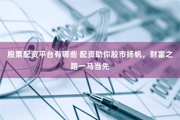股票配资平台有哪些 配资助你股市扬帆,财富之路一马当先