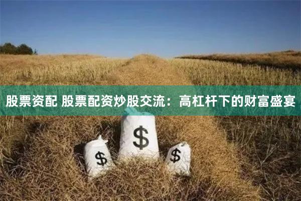 股票资配 股票配资炒股交流:高杠杆下的财富盛宴