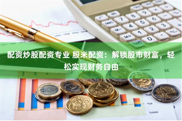 配资炒股配资专业 股米配资:解锁股市财富,轻松实现财务自由